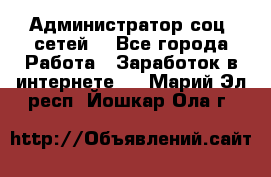 Администратор соц. сетей: - Все города Работа » Заработок в интернете   . Марий Эл респ.,Йошкар-Ола г.